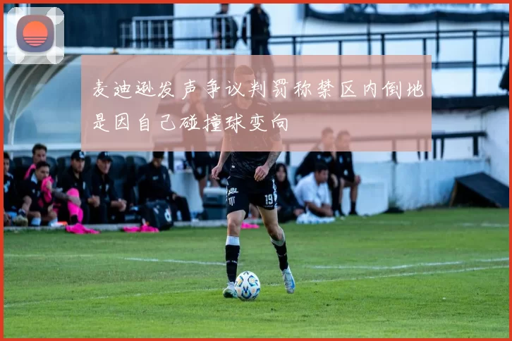 麦迪逊发声争议判罚称禁区内倒地是因自己碰撞球变向